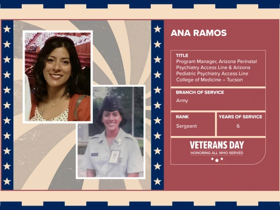 Poster with two photos of Ana Ramos, one current and one of her in uniform. Text on image has her name and this information: "Program Manager, Arizona Perinatal Psychiatry Access Line & Arizona Pediatric Psychiatry Access Line, College of Medicine – Tucson. Branch of Service: Army; Rank: Sergeant; Years of Service: 6."